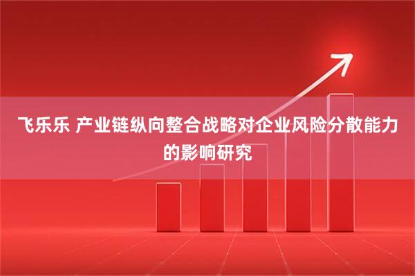 飞乐乐 产业链纵向整合战略对企业风险分散能力的影响研究
