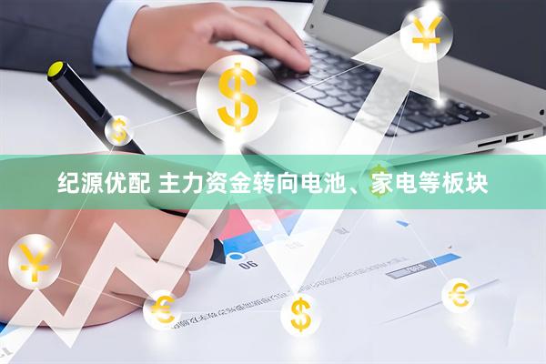 纪源优配 主力资金转向电池、家电等板块
