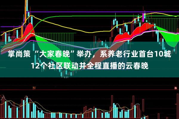 掌尚策 “大家春晚”举办，系养老行业首台10城12个社区联动并全程直播的云春晚