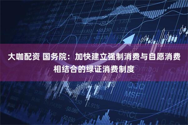 大咖配资 国务院：加快建立强制消费与自愿消费相结合的绿证消费制度